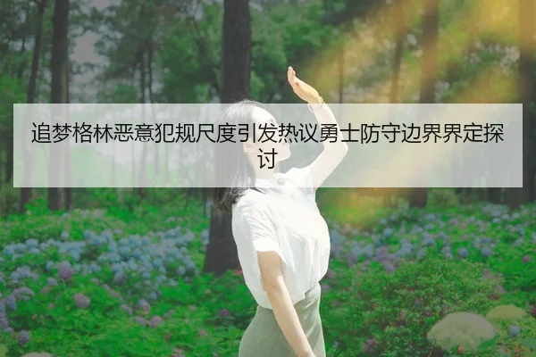 追梦格林恶意犯规尺度引发热议勇士防守边界界定探讨