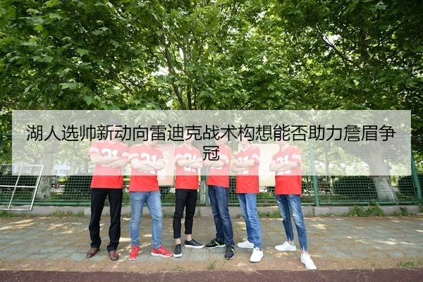 湖人选帅新动向雷迪克战术构想能否助力詹眉争冠