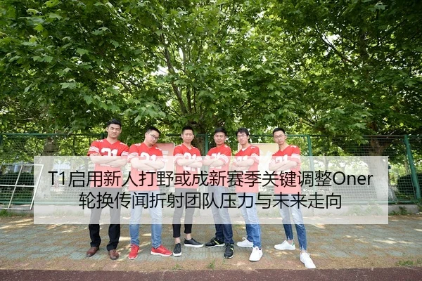 T1启用新人打野或成新赛季关键调整Oner轮换传闻折射团队压力与未来走向