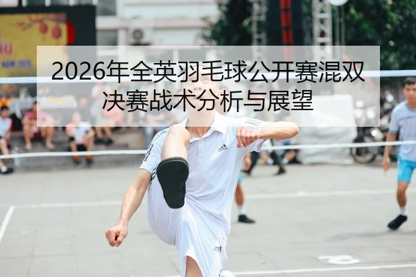 2026年全英羽毛球公开赛混双决赛战术分析与展望