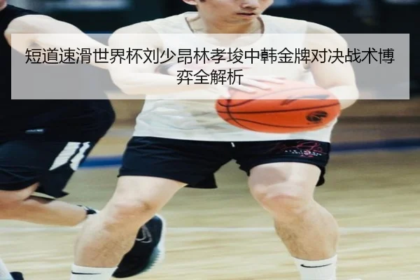 短道速滑世界杯刘少昂林孝埈中韩金牌对决战术博弈全解析