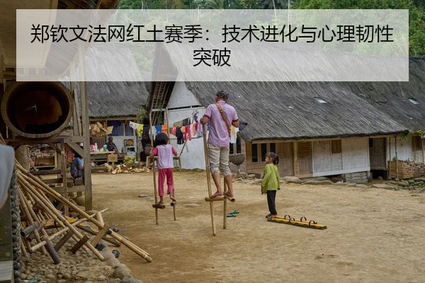 郑钦文法网红土赛季：技术进化与心理韧性突破