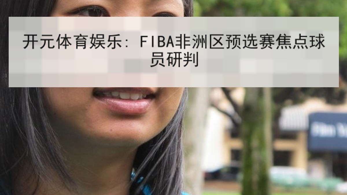开元体育娱乐: FIBA非洲区预选赛焦点球员研判