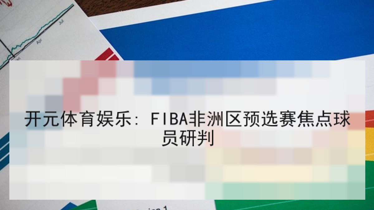 开元体育娱乐: FIBA非洲区预选赛焦点球员研判