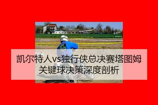 kai-er-te-ren-du-xing-xia-zong-jue-sai-ta-tu-mu-guan-jian-qiu-jue-ce-shen-du-pou-xi-3-330.jpg