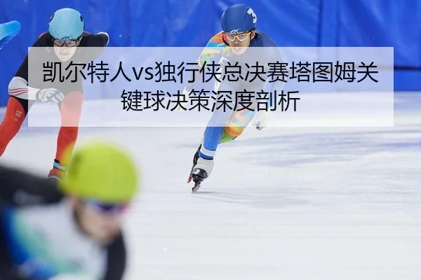 凯尔特人vs独行侠总决赛塔图姆关键球决策深度剖析