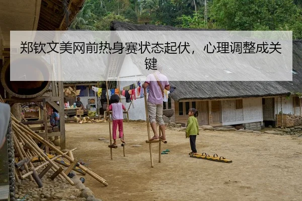 郑钦文美网前热身赛状态起伏，心理调整成关键