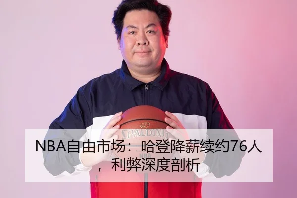 NBA自由市场：哈登降薪续约76人，利弊深度剖析