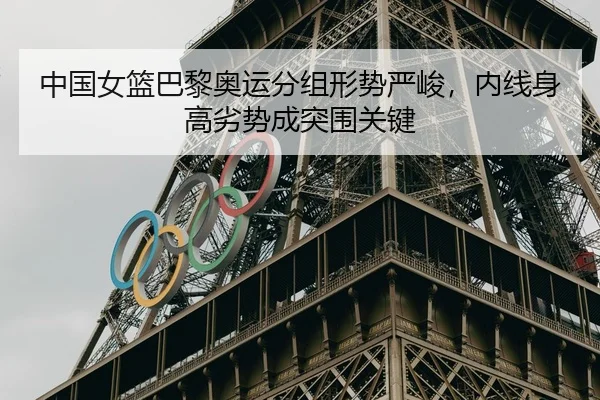 中国女篮巴黎奥运分组形势严峻，内线身高劣势成突围关键