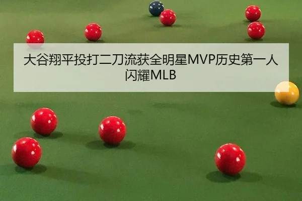 大谷翔平投打二刀流获全明星MVP历史第一人闪耀MLB