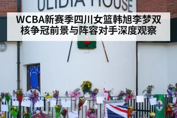WCBA新赛季四川女篮韩旭李梦双核争冠前景与阵容对手深度观察